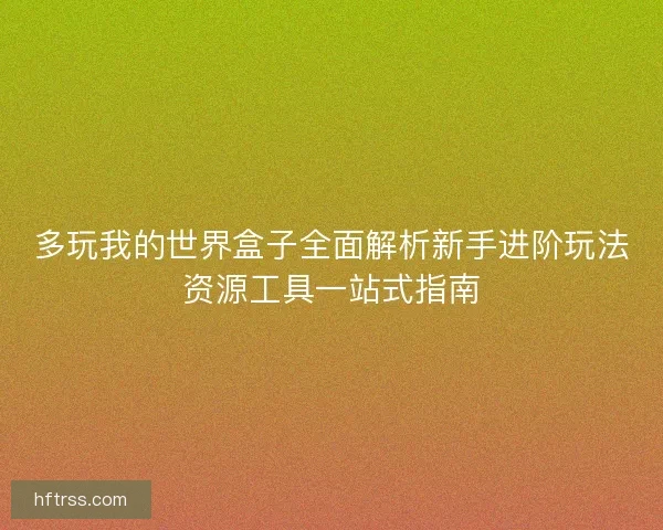 多玩我的世界盒子全面解析新手进阶玩法资源工具一站式指南 多玩我的世界盒子全面解析新手进阶玩法资源工具一站式指南