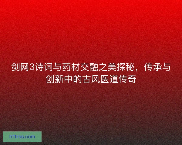 剑网3诗词与药材交融之美探秘,传承与创新中的古风医道传奇 剑网3诗词与药材交融之美探秘,传承与创新中的古风医道传奇