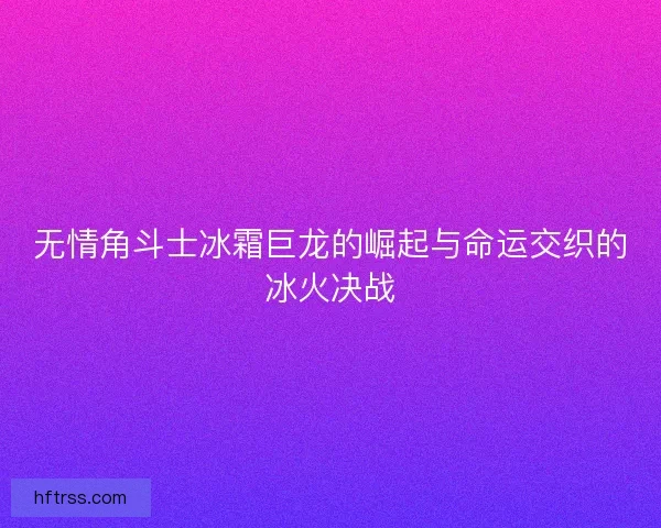 无情角斗士冰霜巨龙的崛起与命运交织的冰火决战 无情角斗士冰霜巨龙的崛起与命运交织的冰火决战