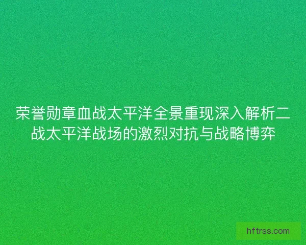 荣誉勋章血战太平洋全景重现深入解析二战太平洋战场的激烈对抗与战略博弈