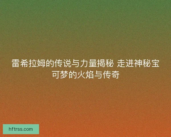 雷希拉姆的传说与力量揭秘 走进神秘宝可梦的火焰与传奇 雷希拉姆的传说与力量揭秘 走进神秘宝可梦的火焰与传奇