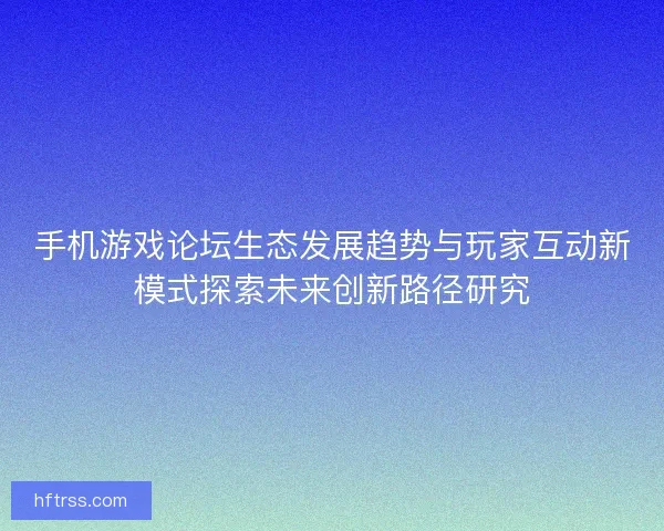 手机游戏论坛生态发展趋势与玩家互动新模式探索未来创新路径研究