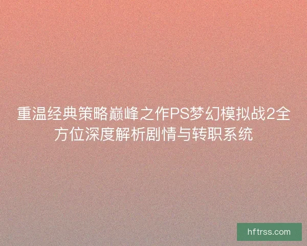 重温经典策略巅峰之作PS梦幻模拟战2全方位深度解析剧情与转职系统