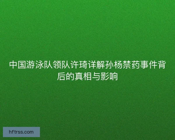 中国游泳队领队许琦详解孙杨禁药事件背后的真相与影响