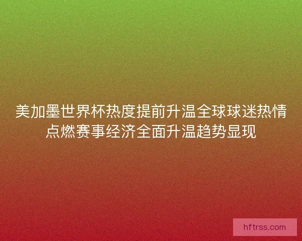 美加墨世界杯热度提前升温全球球迷热情点燃赛事经济全面升温趋势显现