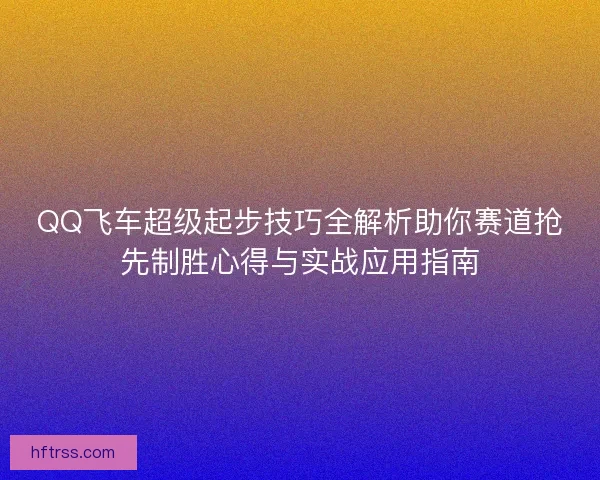 QQ飞车超级起步技巧全解析助你赛道抢先制胜心得与实战应用指南