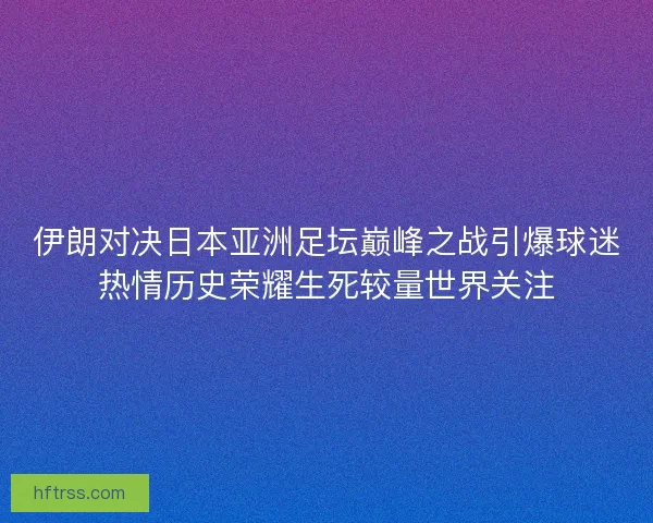 伊朗对决日本亚洲足坛巅峰之战引爆球迷热情历史荣耀生死较量世界关注