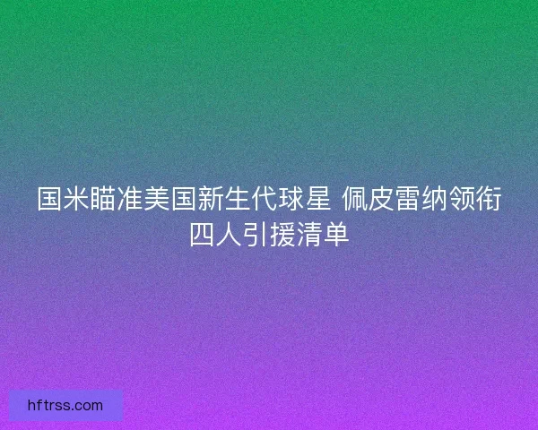 国米瞄准美国新生代球星 佩皮雷纳领衔四人引援清单