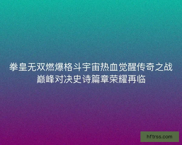 拳皇无双燃爆格斗宇宙热血觉醒传奇之战巅峰对决史诗篇章荣耀再临