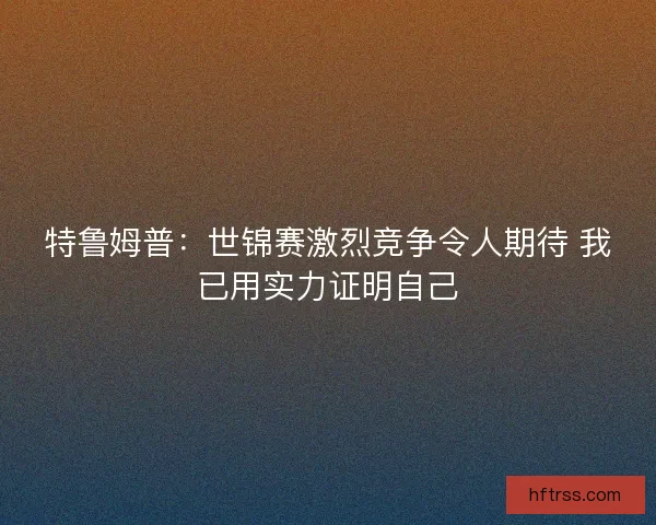 特鲁姆普：世锦赛激烈竞争令人期待 我已用实力证明自己