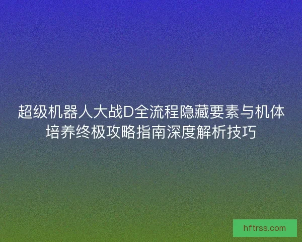 超级机器人大战D全流程隐藏要素与机体培养终极攻略指南深度解析技巧 超级机器人大战D全流程隐藏要素与机体培养终极攻略指南深度解析技巧