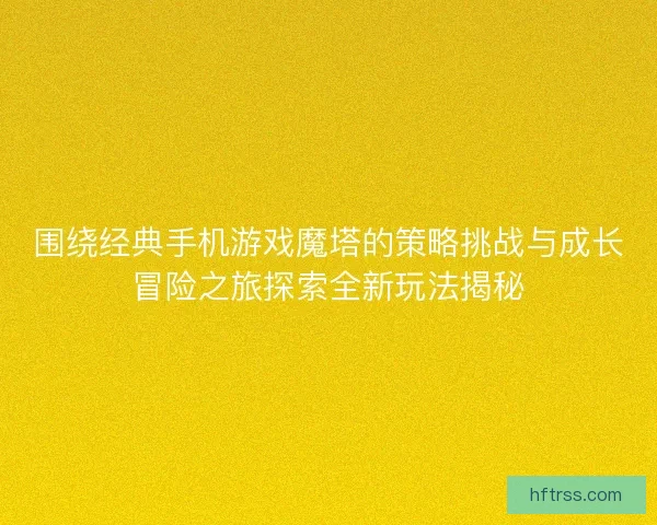 围绕经典手机游戏魔塔的策略挑战与成长冒险之旅探索全新玩法揭秘 围绕经典手机游戏魔塔的策略挑战与成长冒险之旅探索全新玩法揭秘