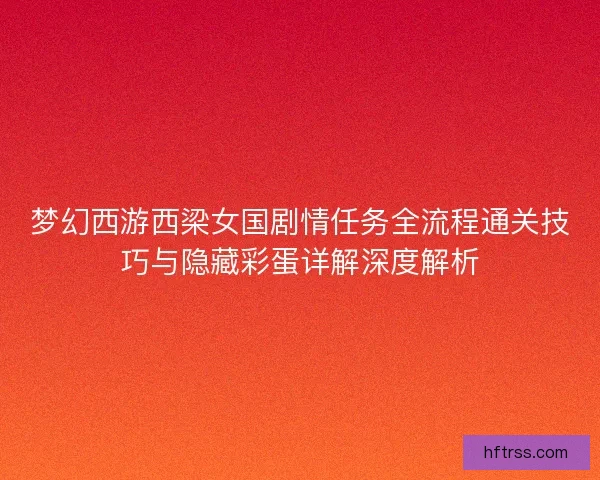 梦幻西游西梁女国剧情任务全流程通关技巧与隐藏彩蛋详解深度解析 梦幻西游西梁女国剧情任务全流程通关技巧与隐藏彩蛋详解深度解析