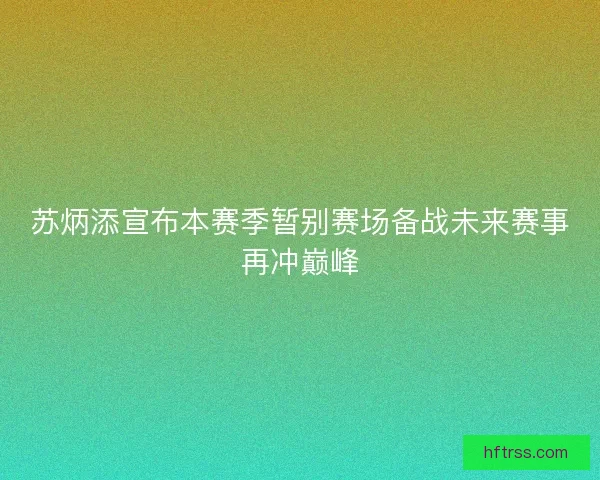 苏炳添宣布本赛季暂别赛场备战未来赛事再冲巅峰 苏炳添宣布本赛季暂别赛场备战未来赛事再冲巅峰