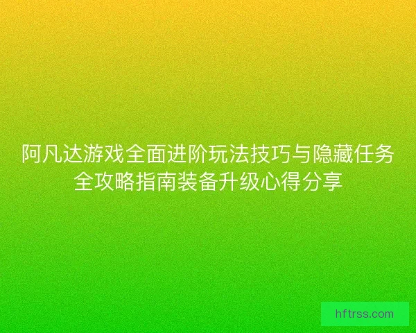 阿凡达游戏全面进阶玩法技巧与隐藏任务全攻略指南装备升级心得分享