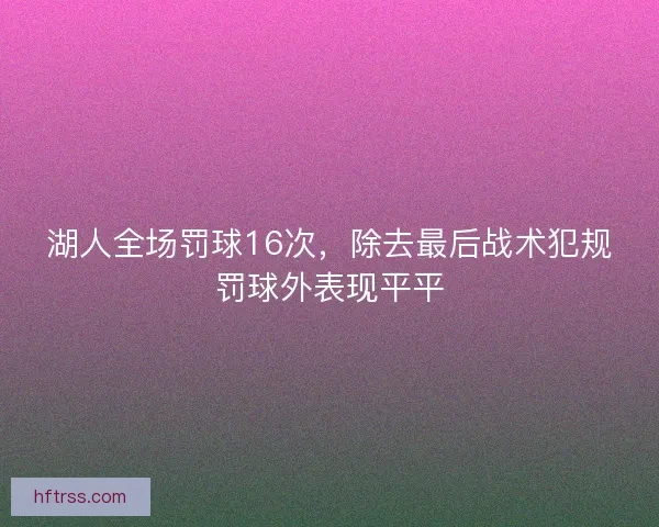 湖人全场罚球16次,除去最后战术犯规罚球外表现平平 湖人全场罚球16次,除去最后战术犯规罚球外表现平平