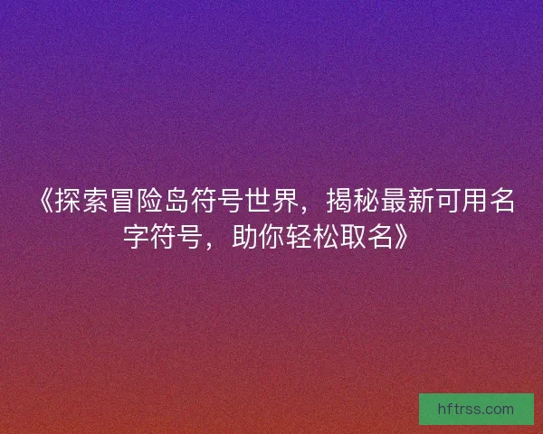 《探索冒险岛符号世界,揭秘最新可用名字符号,助你轻松取名》 《探索冒险岛符号世界,揭秘最新可用名字符号,助你轻松取名》