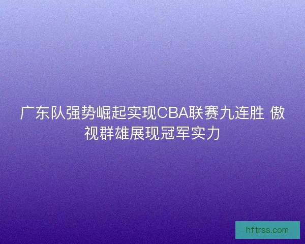 广东队强势崛起实现CBA联赛九连胜 傲视群雄展现冠军实力 广东队强势崛起实现CBA联赛九连胜 傲视群雄展现冠军实力