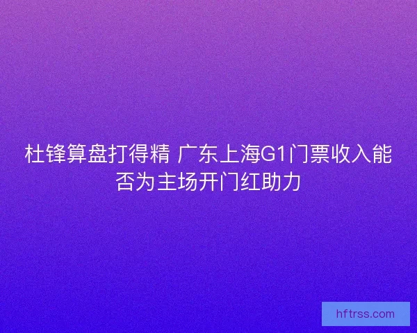 杜锋算盘打得精 广东上海G1门票收入能否为主场开门红助力 杜锋算盘打得精 广东上海G1门票收入能否为主场开门红助力