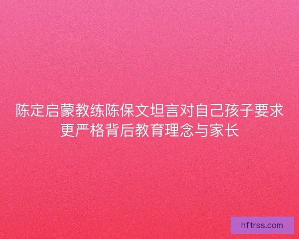 陈定启蒙教练陈保文坦言对自己孩子要求更严格背后教育理念与家长