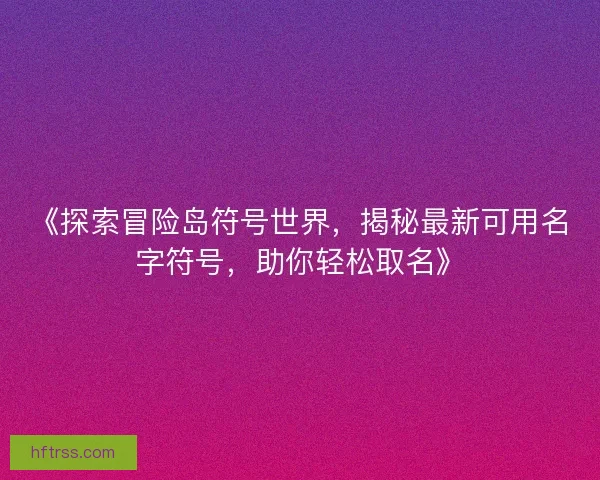 《探索冒险岛符号世界,揭秘最新可用名字符号,助你轻松取名》 《探索冒险岛符号世界,揭秘最新可用名字符号,助你轻松取名》