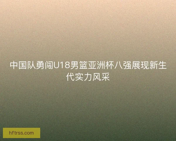 中国队勇闯U18男篮亚洲杯八强展现新生代实力风采