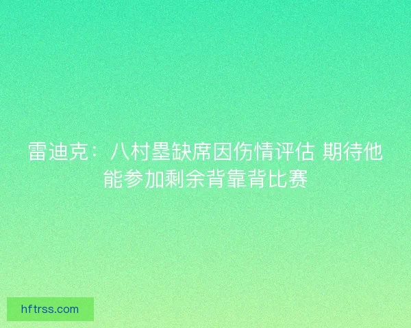 雷迪克：八村塁缺席因伤情评估 期待他能参加剩余背靠背比赛