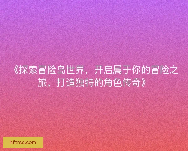 《探索冒险岛世界,开启属于你的冒险之旅,打造独特的角色传奇》 《探索冒险岛世界,开启属于你的冒险之旅,打造独特的角色传奇》