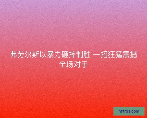 弗劳尔斯以暴力砸摔制胜 一招狂猛震撼全场对手