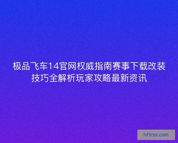 极品飞车14官网权威指南赛事下载改装技巧全解析玩家攻略最新资讯 极品飞车14官网权威指南赛事下载改装技巧全解析玩家攻略最新资讯