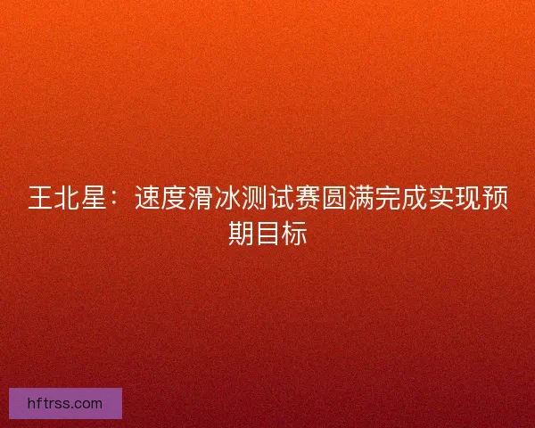 王北星：速度滑冰测试赛圆满完成实现预期目标