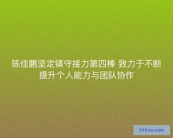 陈佳鹏坚定镇守接力第四棒 致力于不断提升个人能力与团队协作 陈佳鹏坚定镇守接力第四棒 致力于不断提升个人能力与团队协作