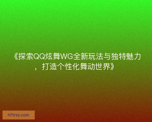《探索QQ炫舞WG全新玩法与独特魅力,打造个性化舞动世界》 《探索QQ炫舞WG全新玩法与独特魅力,打造个性化舞动世界》