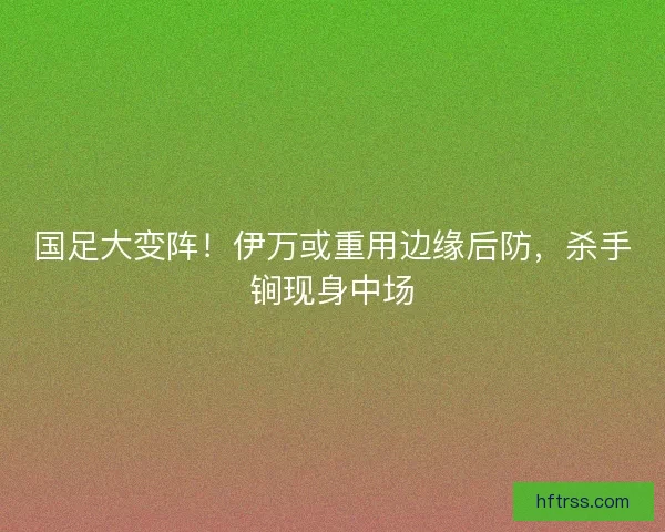 国足大变阵!伊万或重用边缘后防,杀手锏现身中场 国足大变阵!伊万或重用边缘后防,杀手锏现身中场