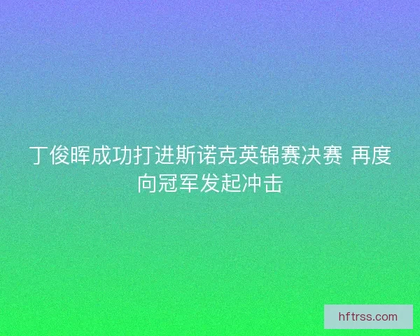 丁俊晖成功打进斯诺克英锦赛决赛 再度向冠军发起冲击 丁俊晖成功打进斯诺克英锦赛决赛 再度向冠军发起冲击