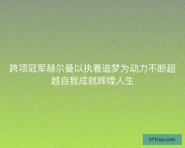 跨项冠军赫尔曼以执着追梦为动力不断超越自我成就辉煌人生 跨项冠军赫尔曼以执着追梦为动力不断超越自我成就辉煌人生
